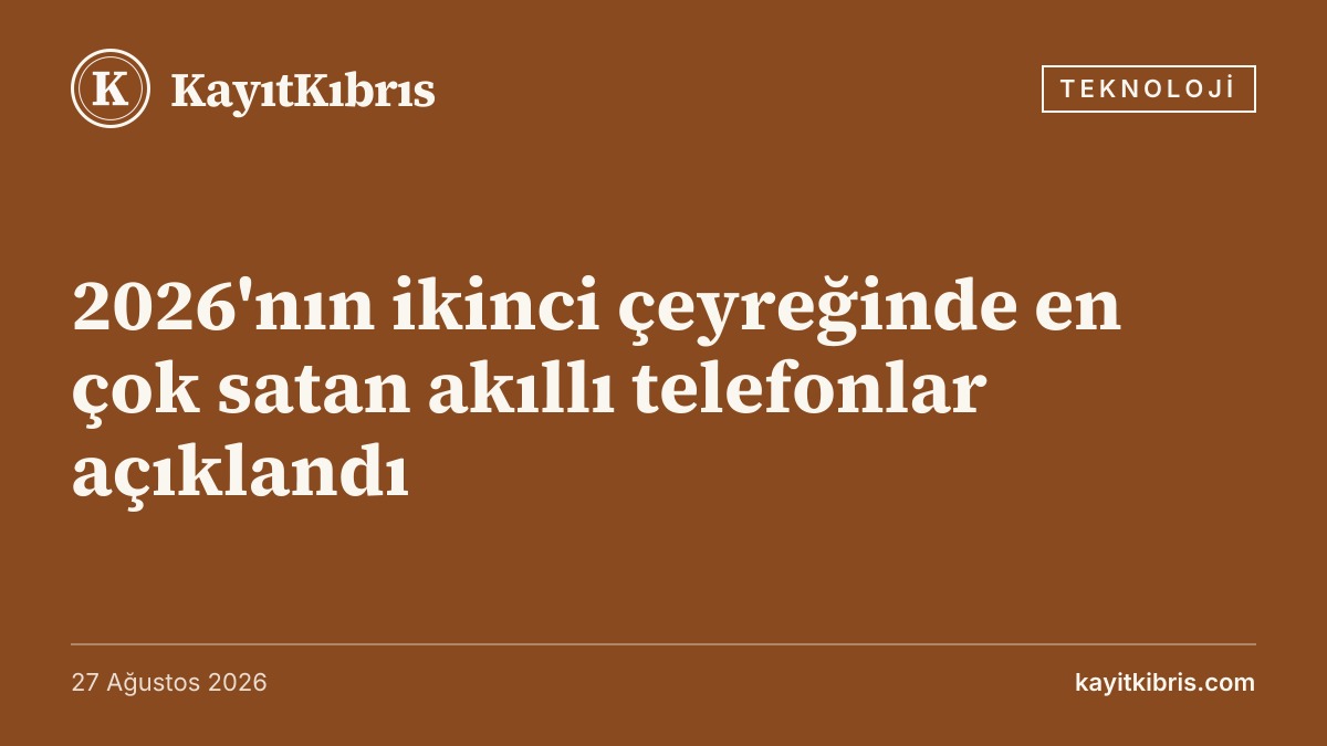 2026'nın ikinci çeyreğinde en çok satan akıllı telefonlar açıklandı