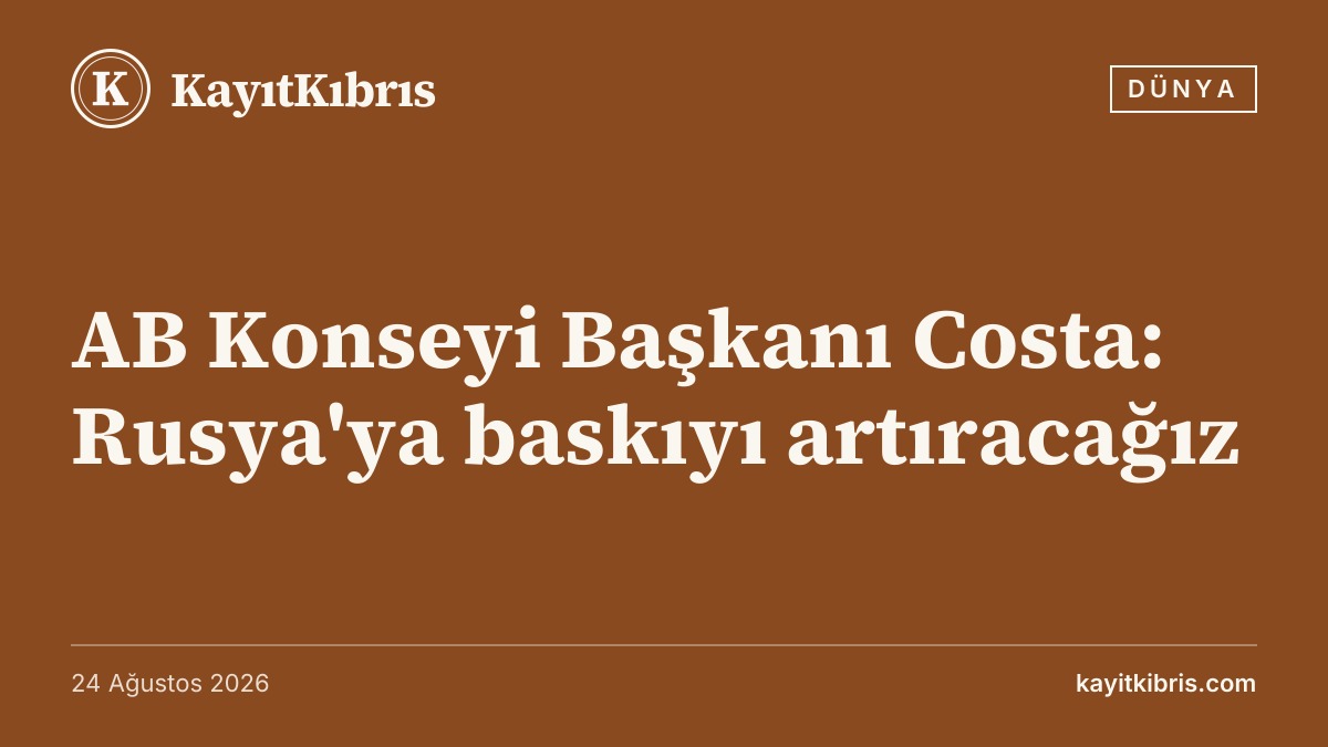 AB Konseyi Başkanı Costa: Rusya'ya baskıyı artıracağız