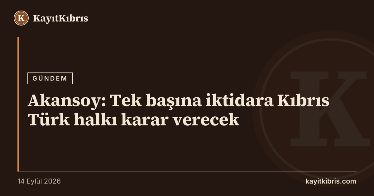 Akansoy: Tek başına iktidara Kıbrıs Türk halkı karar verecek