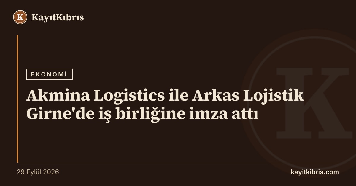 Akmina Logistics ile Arkas Lojistik Girne'de iş birliğine imza attı