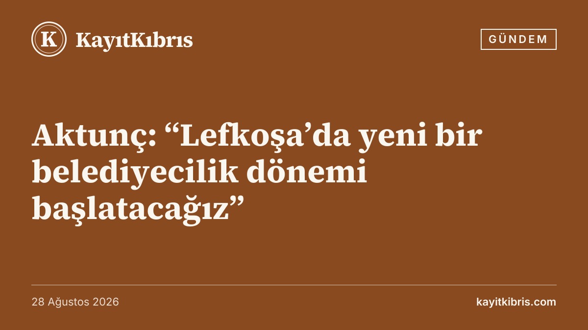 Aktunç: “Lefkoşa’da yeni bir belediyecilik dönemi başlatacağız”