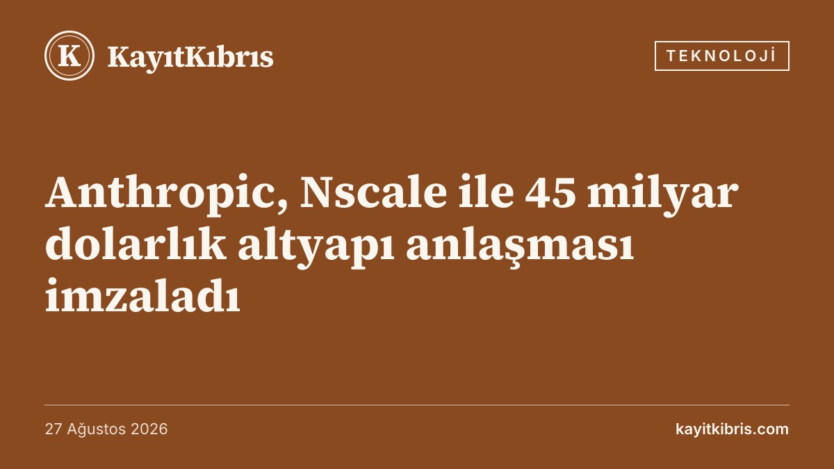 Anthropic, Nscale ile 45 milyar dolarlık altyapı anlaşması imzaladı