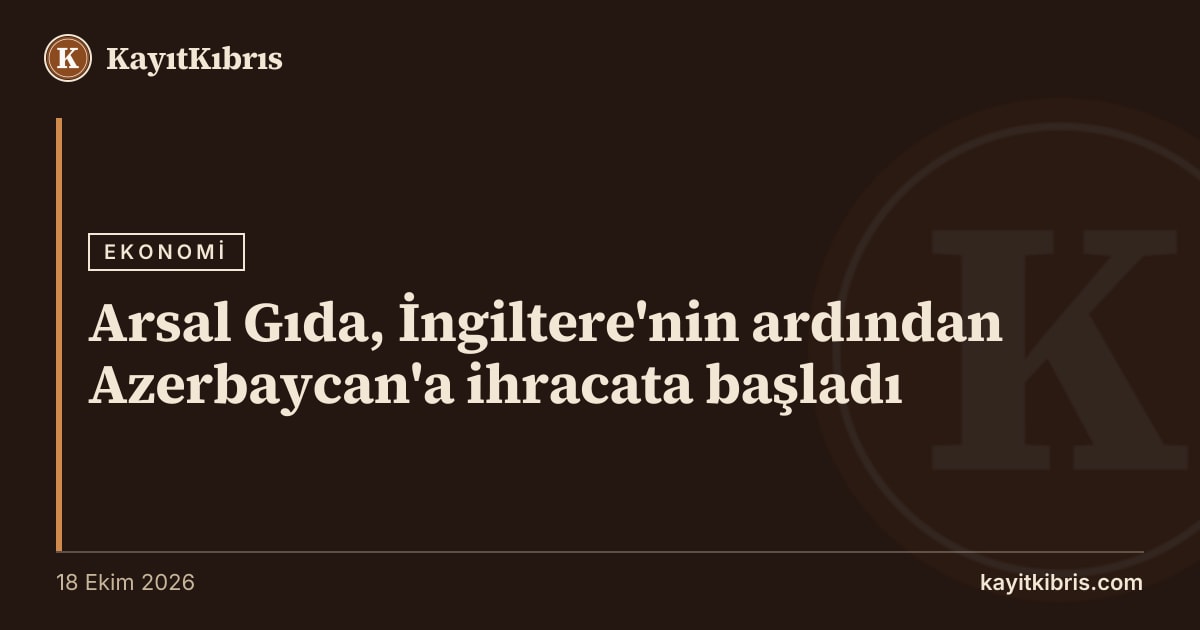 Arsal Gıda, İngiltere'nin ardından Azerbaycan'a ihracata başladı