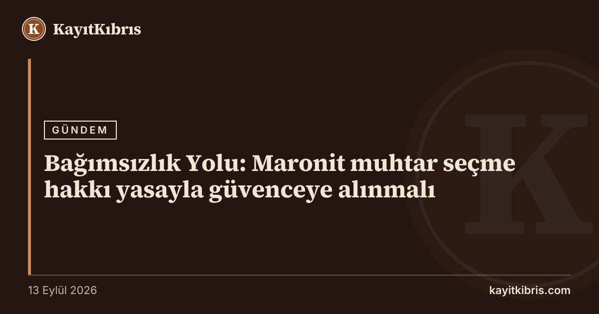 Bağımsızlık Yolu: Maronit muhtar seçme hakkı yasayla güvenceye alınmalı