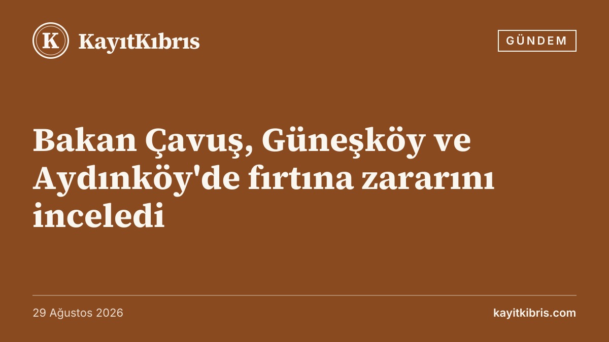 Bakan Çavuş, Güneşköy ve Aydınköy'de fırtına zararını inceledi