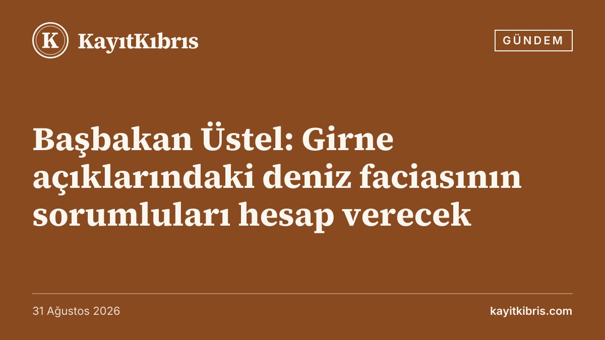 Başbakan Üstel: Girne açıklarındaki deniz faciasının sorumluları hesap verecek