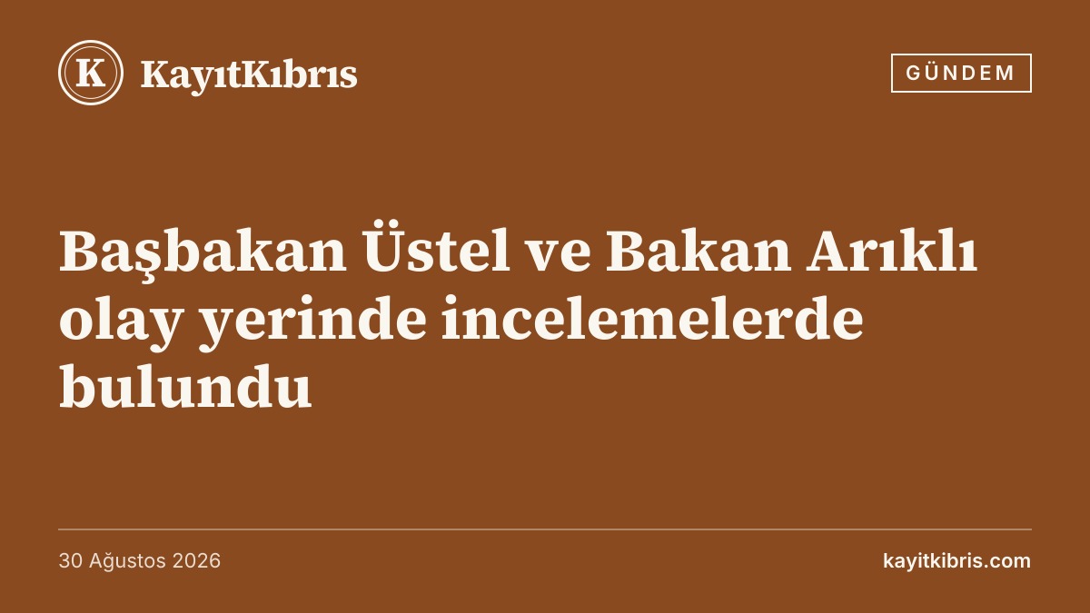 Başbakan Üstel ve Bakan Arıklı olay yerinde incelemelerde bulundu