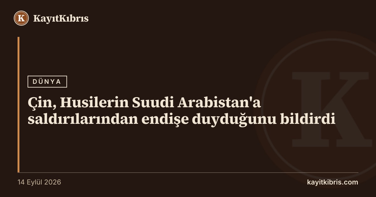 Çin, Husilerin Suudi Arabistan'a saldırılarından endişe duyduğunu bildirdi