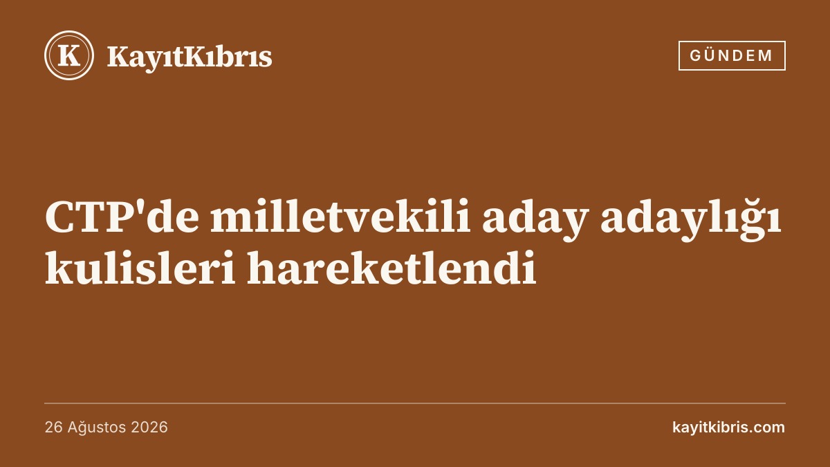 CTP'de milletvekili aday adaylığı kulisleri hareketlendi