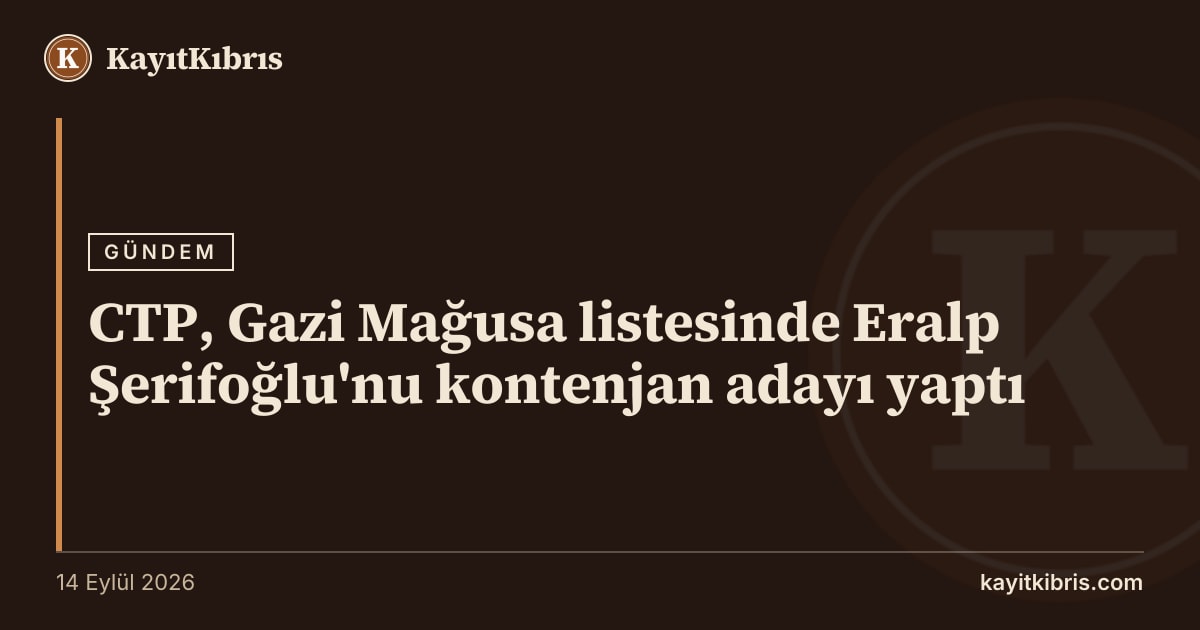 CTP, Gazi Mağusa listesinde Eralp Şerifoğlu'nu kontenjan adayı yaptı