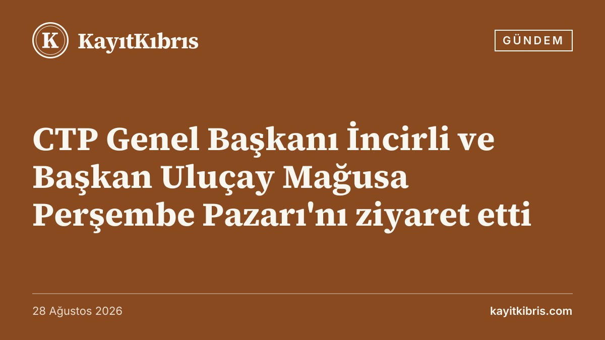 CTP Genel Başkanı İncirli ve Başkan Uluçay Mağusa Perşembe Pazarı'nı ziyaret etti