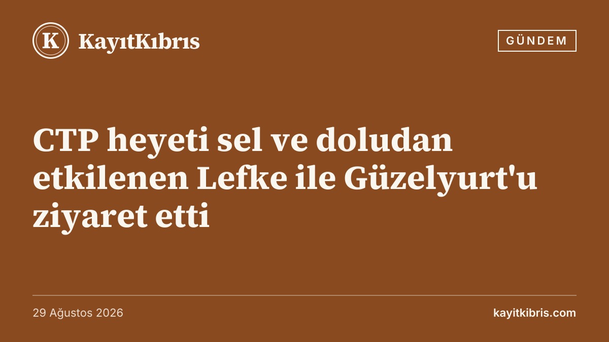 CTP heyeti sel ve doludan etkilenen Lefke ile Güzelyurt'u ziyaret etti
