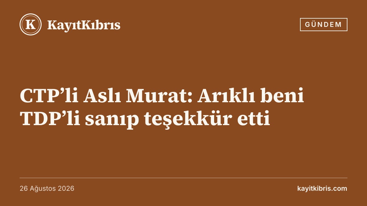 CTP’li Aslı Murat: Arıklı beni TDP’li sanıp teşekkür etti