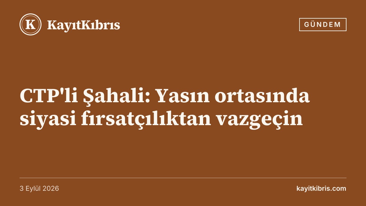 CTP'li Şahali: Yasın ortasında siyasi fırsatçılıktan vazgeçin