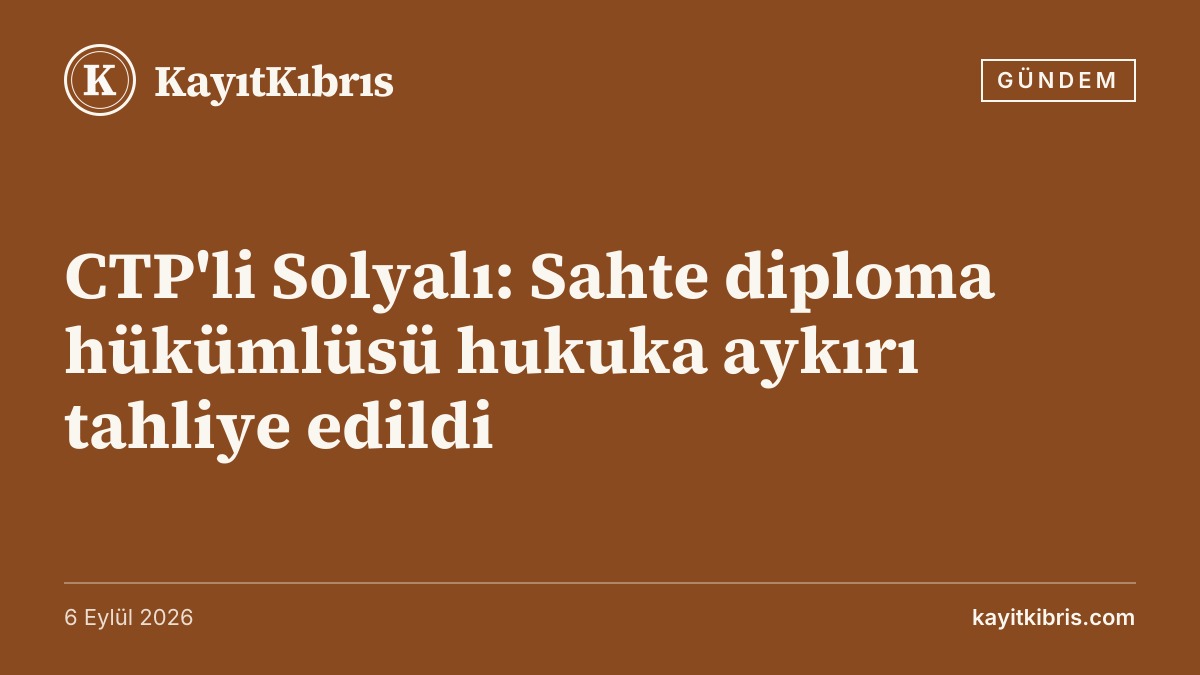 CTP'li Solyalı: Sahte diploma hükümlüsü hukuka aykırı tahliye edildi