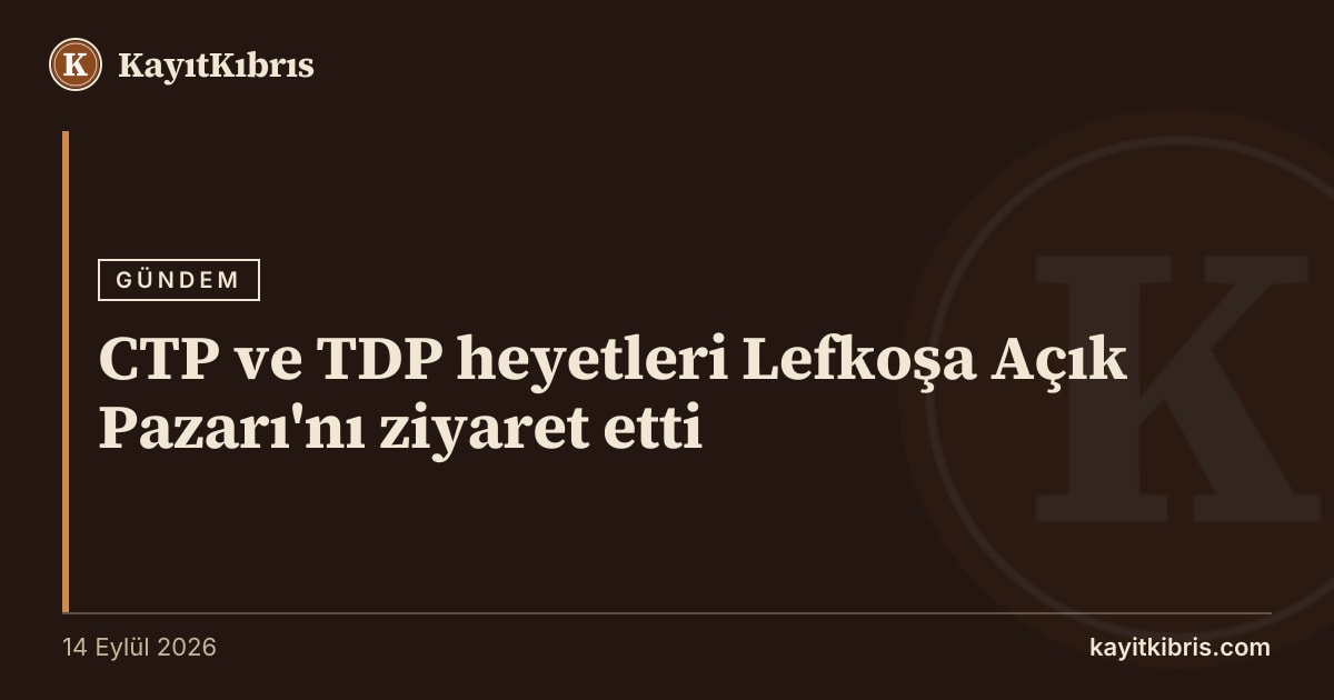 CTP ve TDP heyetleri Lefkoşa Açık Pazarı'nı ziyaret etti