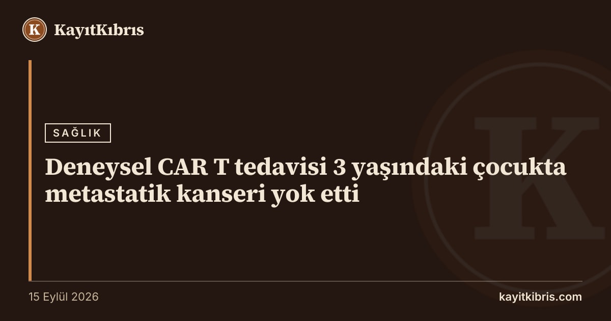 Deneysel CAR T tedavisi 3 yaşındaki çocukta metastatik kanseri yok etti