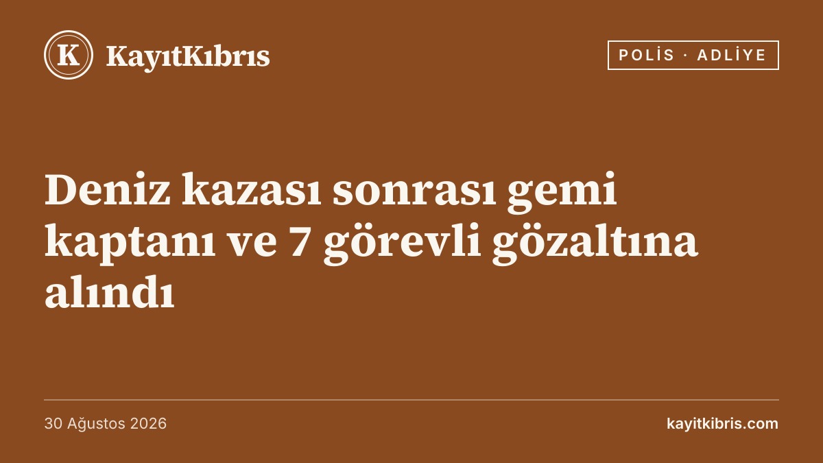 Deniz kazası sonrası gemi kaptanı ve 7 görevli gözaltına alındı