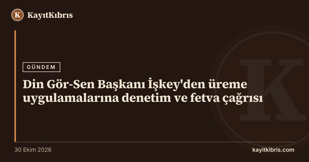 Din Gör-Sen Başkanı İşkey'den üreme uygulamalarına denetim ve fetva çağrısı