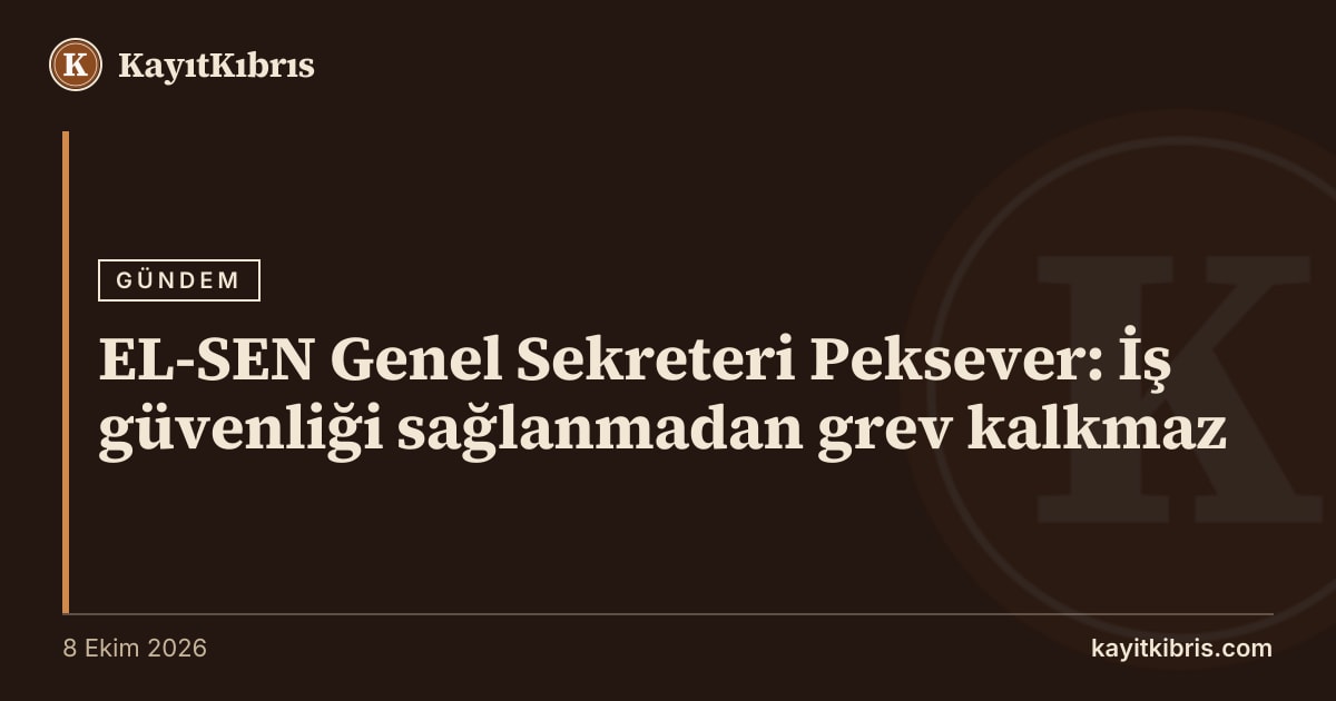 EL-SEN Genel Sekreteri Peksever: İş güvenliği sağlanmadan grev kalkmaz