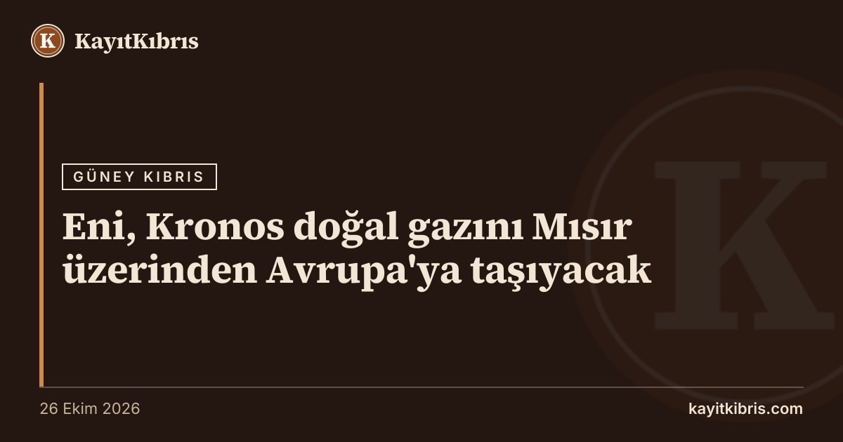 Eni, Kronos doğal gazını Mısır üzerinden Avrupa'ya taşıyacak