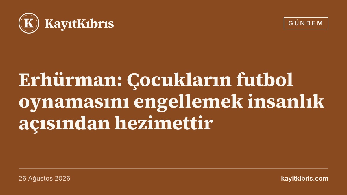 Erhürman: Çocukların futbol oynamasını engellemek insanlık açısından hezimettir