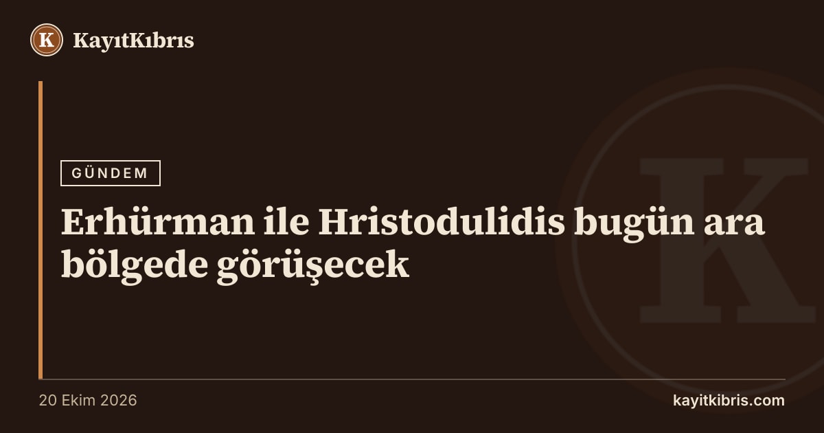 Erhürman ile Hristodulidis bugün ara bölgede görüşecek
