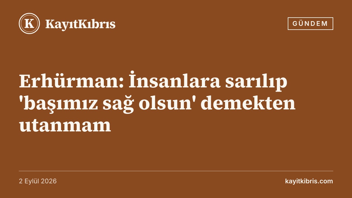 Erhürman: İnsanlara sarılıp 'başımız sağ olsun' demekten utanmam