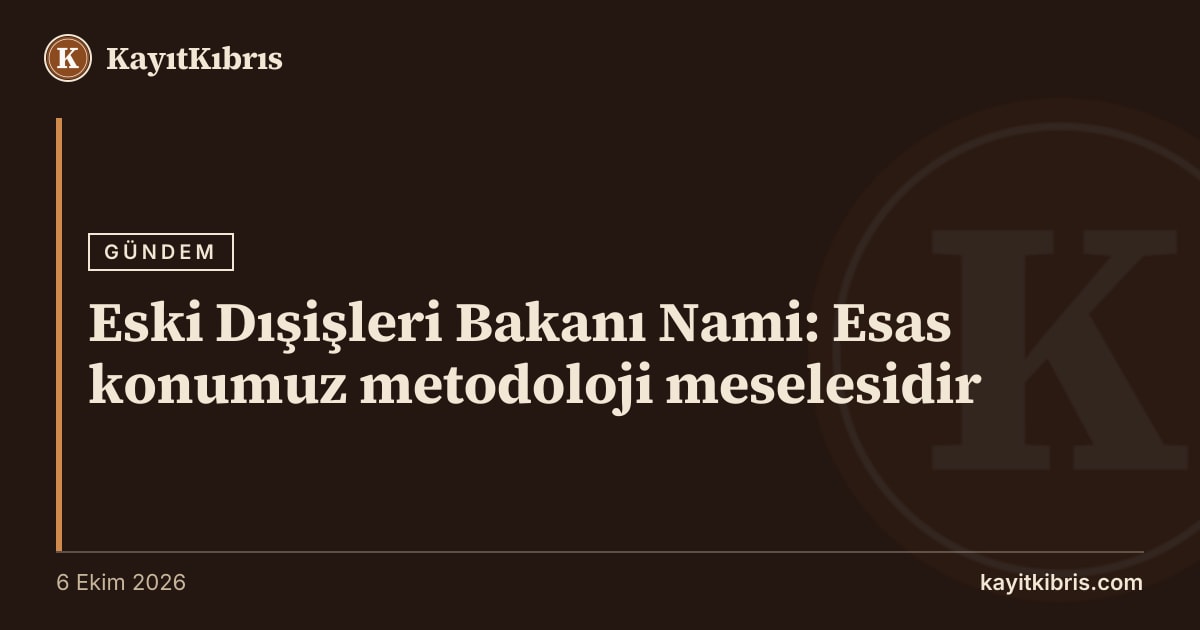 Eski Dışişleri Bakanı Nami: Esas konumuz metodoloji meselesidir