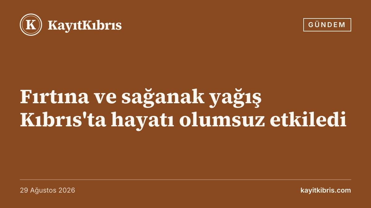 Fırtına ve sağanak yağış Kıbrıs'ta hayatı olumsuz etkiledi