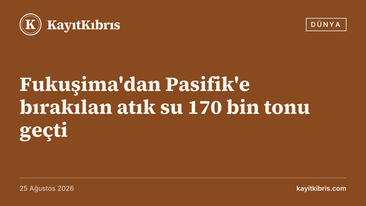 Fukuşima'dan Pasifik'e bırakılan atık su 170 bin tonu geçti