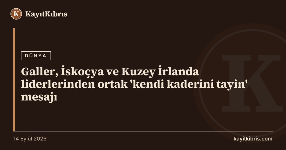 Galler, İskoçya ve Kuzey İrlanda liderlerinden ortak 'kendi kaderini tayin' mesajı