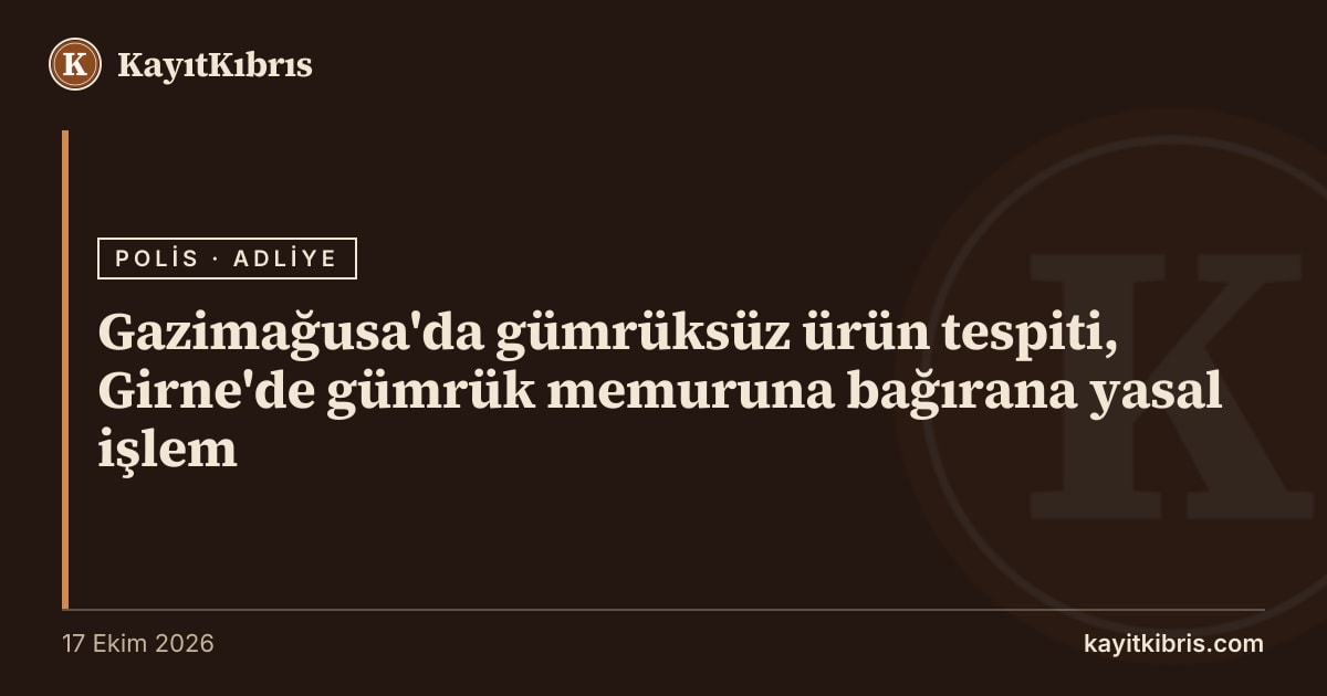 Gazimağusa'da gümrüksüz ürün tespiti, Girne'de gümrük memuruna bağırana yasal işlem