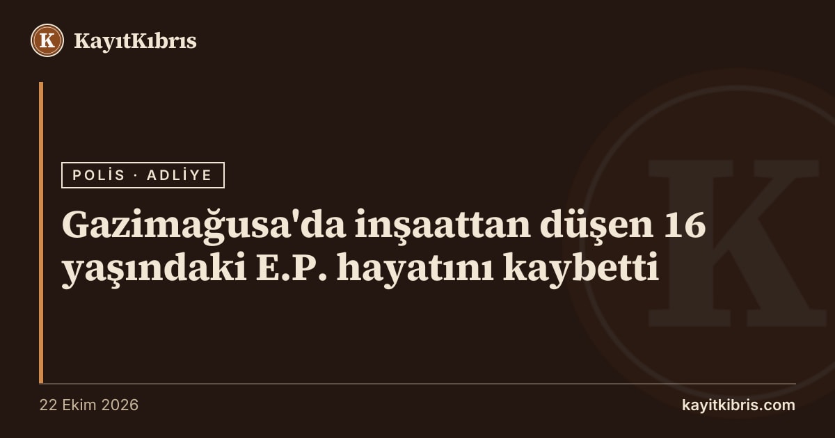 Gazimağusa'da inşaattan düşen 16 yaşındaki E.P. hayatını kaybetti