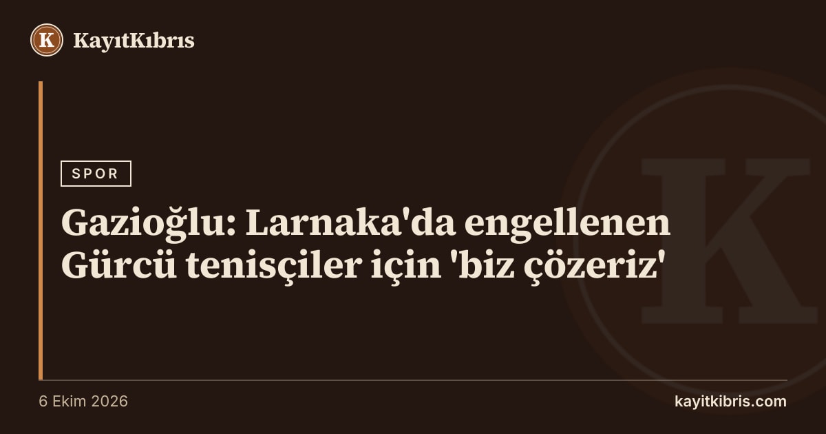 Gazioğlu: Larnaka'da engellenen Gürcü tenisçiler için 'biz çözeriz'