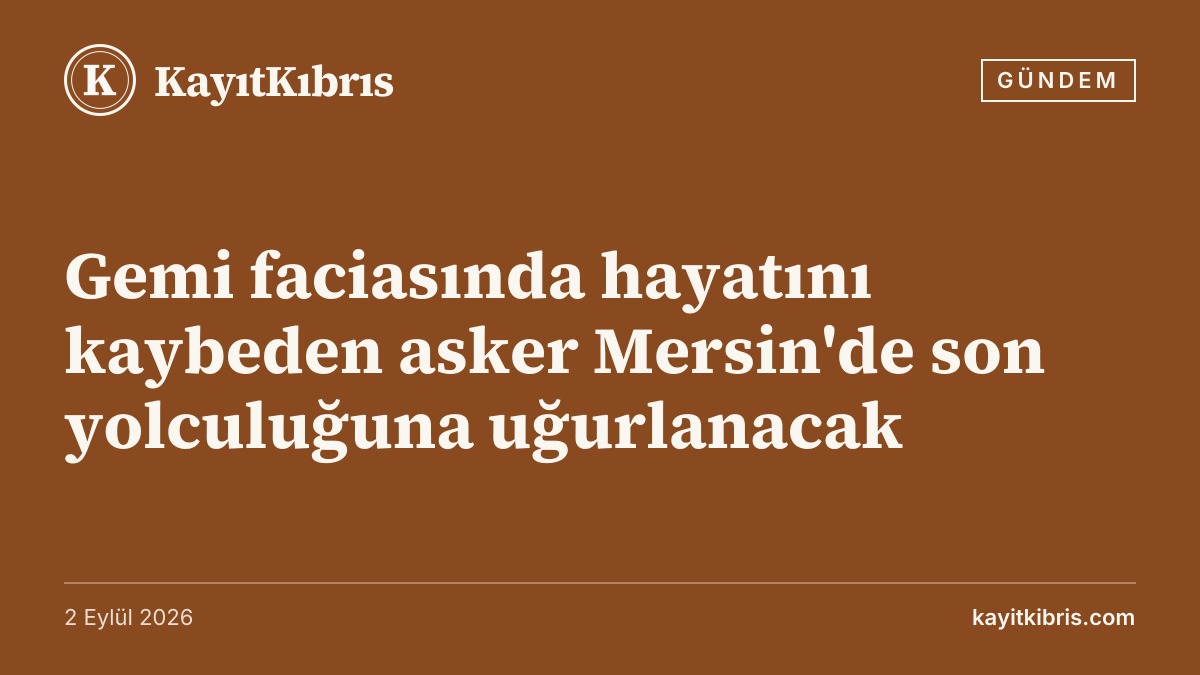 Gemi faciasında hayatını kaybeden asker Mersin'de son yolculuğuna uğurlanacak