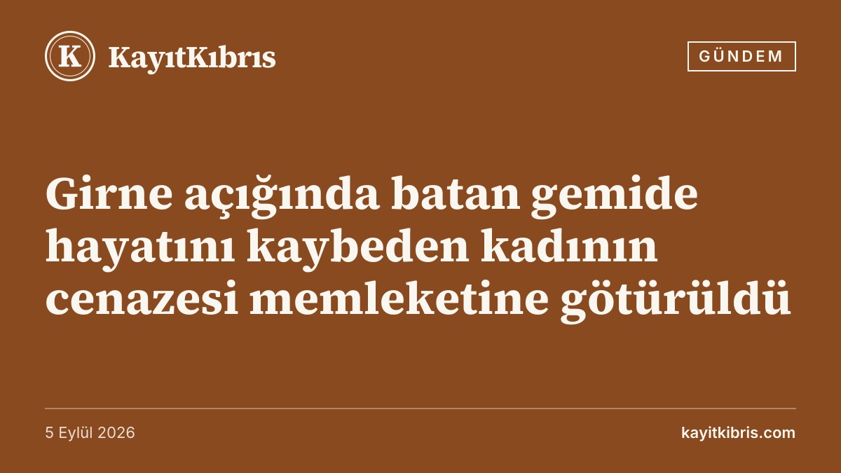 Girne açığında batan gemide hayatını kaybeden kadının cenazesi memleketine götürüldü