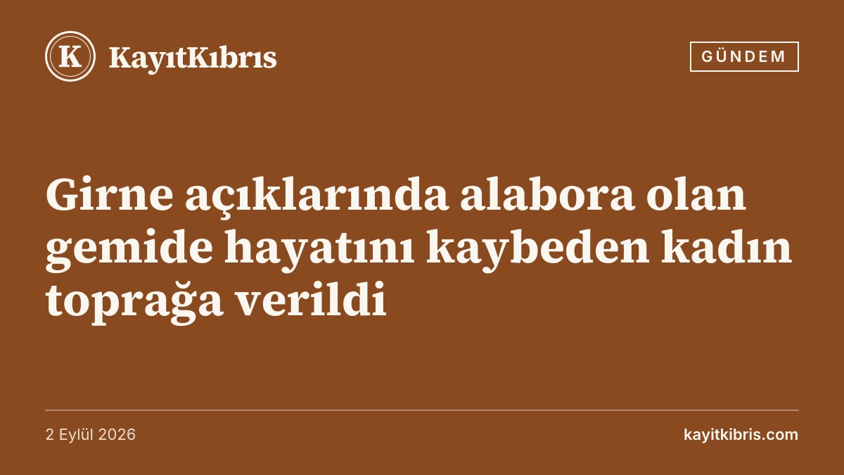 Girne açıklarında alabora olan gemide hayatını kaybeden kadın toprağa verildi