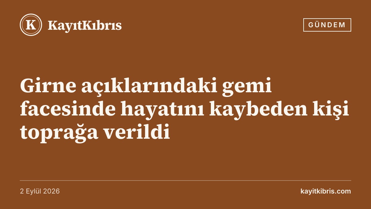 Girne açıklarındaki gemi facesinde hayatını kaybeden kişi toprağa verildi