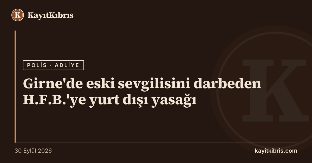 Girne'de eski sevgilisini darbeden H.F.B.'ye yurt dışı yasağı