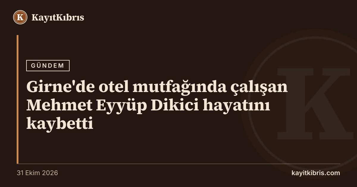 Girne'de otel mutfağında çalışan Mehmet Eyyüp Dikici hayatını kaybetti