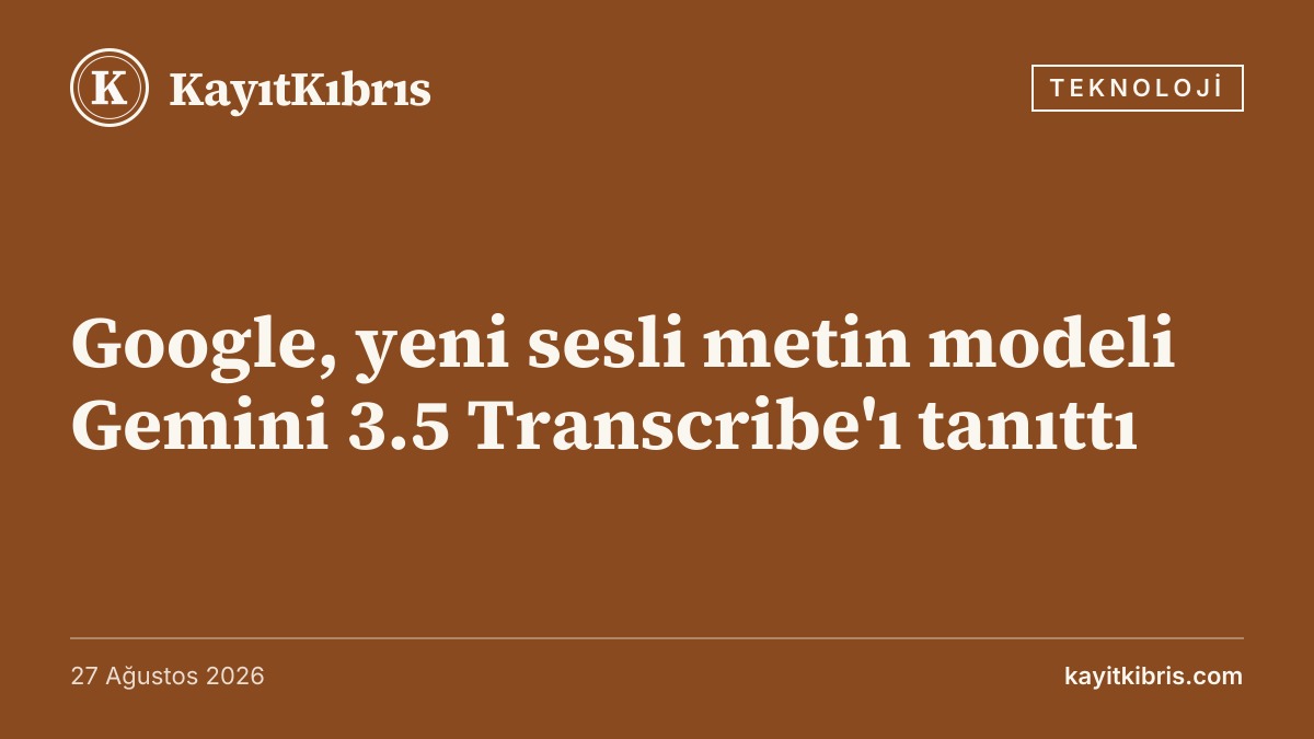 Google, yeni sesli metin modeli Gemini 3.5 Transcribe'ı tanıttı