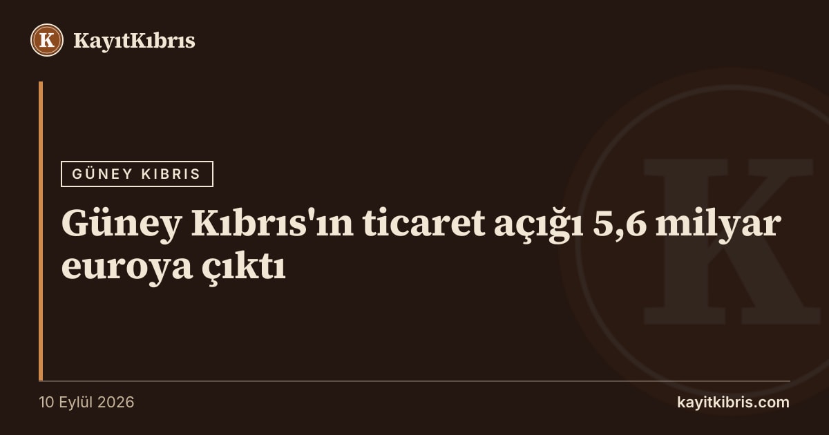 Güney Kıbrıs'ın ticaret açığı 5,6 milyar euroya çıktı
