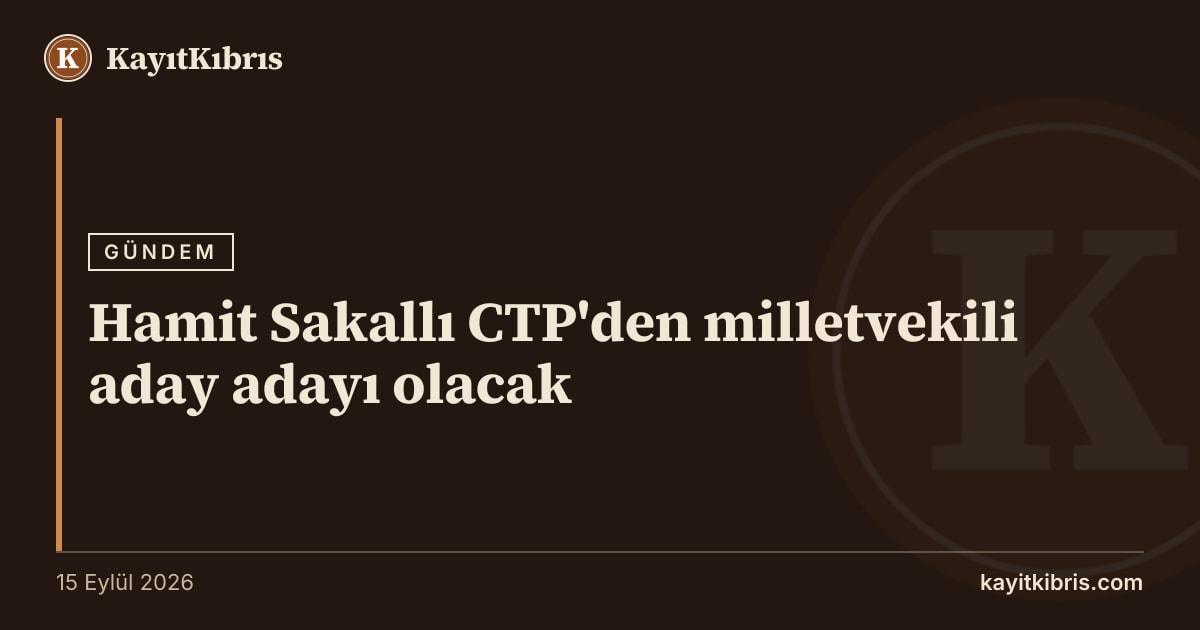 Hamit Sakallı CTP'den milletvekili aday adayı olacak