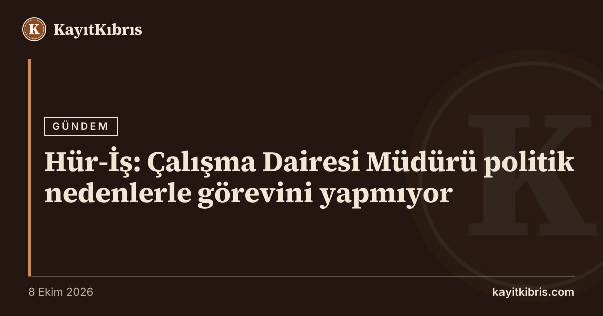 Hür-İş: Çalışma Dairesi Müdürü politik nedenlerle görevini yapmıyor