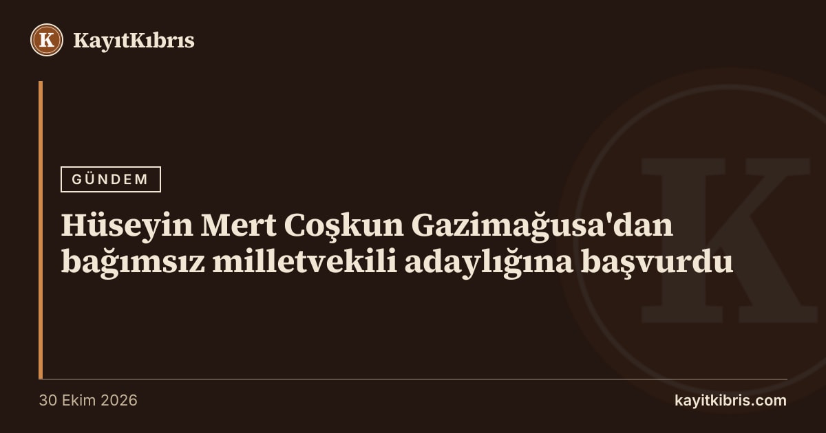 Hüseyin Mert Coşkun Gazimağusa'dan bağımsız milletvekili adaylığına başvurdu