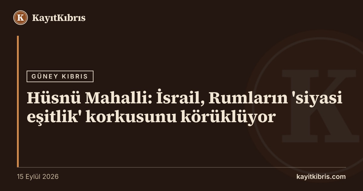 Hüsnü Mahalli: İsrail, Rumların 'siyasi eşitlik' korkusunu körüklüyor
