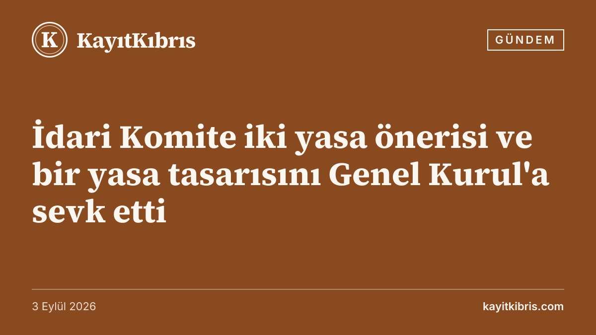 İdari Komite iki yasa önerisi ve bir yasa tasarısını Genel Kurul'a sevk etti