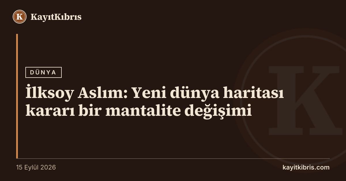 İlksoy Aslım: Yeni dünya haritası kararı bir mantalite değişimi