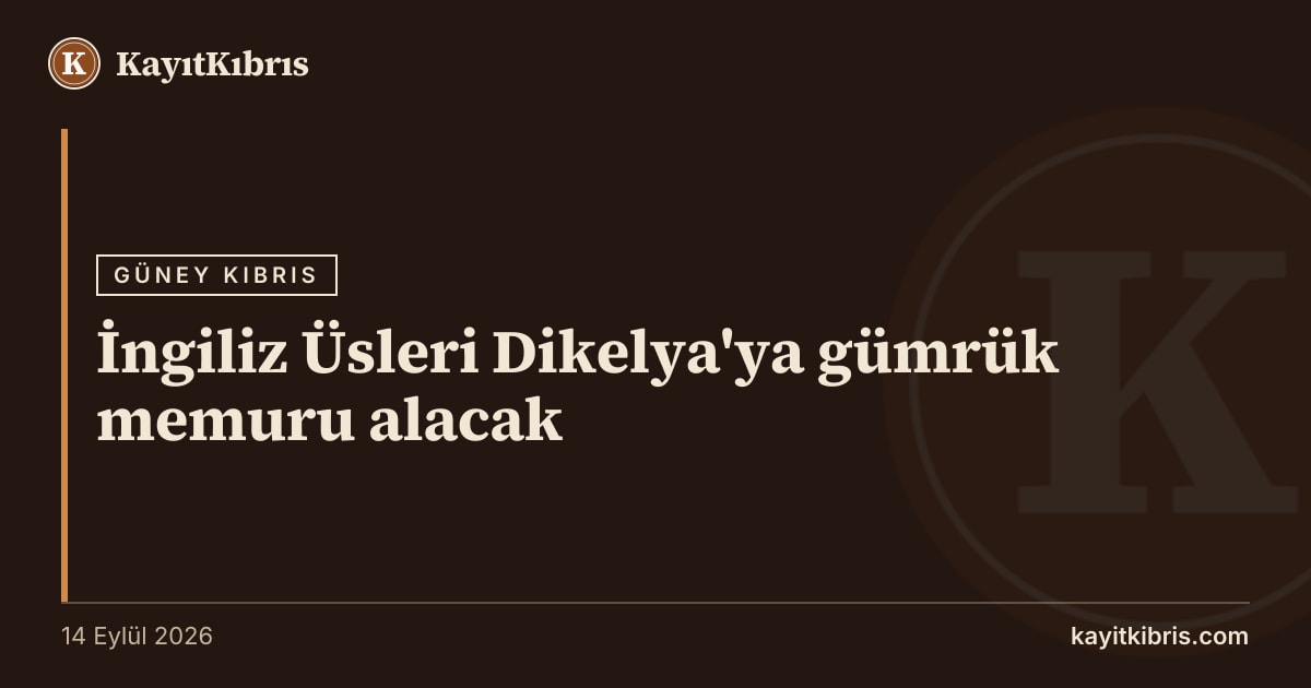 İngiliz Üsleri Dikelya'ya gümrük memuru alacak